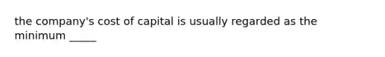 the company's cost of capital is usually regarded as the minimum _____