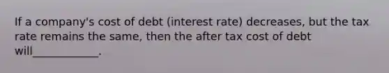 If a company's cost of debt (interest rate) decreases, but the tax rate remains the same, then the after tax cost of debt will____________.