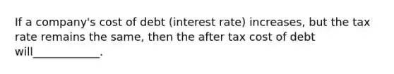 If a company's cost of debt (interest rate) increases, but the tax rate remains the same, then the after tax cost of debt will____________.