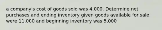 a company's cost of goods sold was 4,000. Determine net purchases and ending inventory given goods available for sale were 11,000 and beginning inventory was 5,000