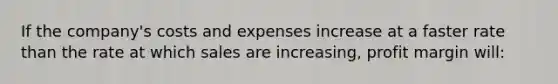 If the company's costs and expenses increase at a faster rate than the rate at which sales are increasing, profit margin will: