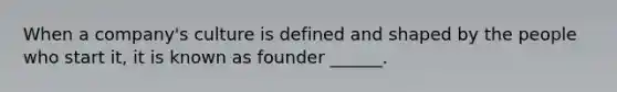 When a company's culture is defined and shaped by the people who start it, it is known as founder ______.