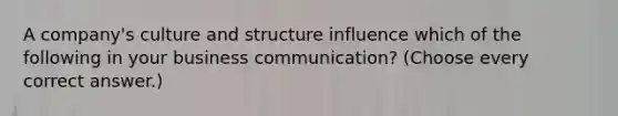 A company's culture and structure influence which of the following in your business communication? (Choose every correct answer.)