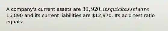 A company's current assets are 30,920, its quick assets are16,890 and its current liabilities are 12,970. Its acid-test ratio equals: