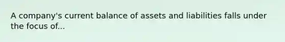 A company's current balance of assets and liabilities falls under the focus of...