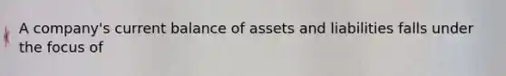 A company's current balance of assets and liabilities falls under the focus of