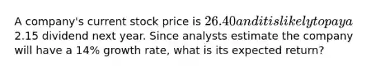 A company's current stock price is 26.40 and it is likely to pay a2.15 dividend next year. Since analysts estimate the company will have a 14% growth rate, what is its expected return?