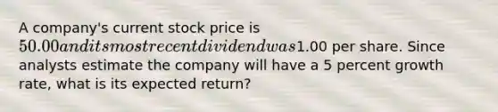 A company's current stock price is 50.00 and its most recent dividend was1.00 per share. Since analysts estimate the company will have a 5 percent growth rate, what is its expected return?