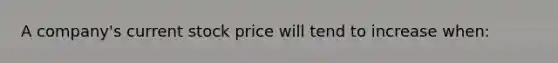 A company's current stock price will tend to increase when: