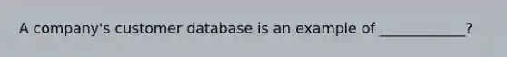 A company's customer database is an example of ____________?