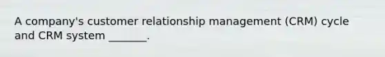 A company's customer relationship management (CRM) cycle and CRM system _______.