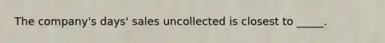 The company's days' sales uncollected is closest to _____.