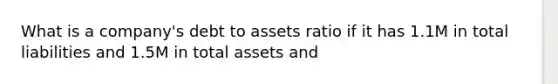 What is a company's debt to assets ratio if it has 1.1M in total liabilities and 1.5M in total assets and