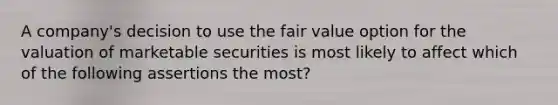 A company's decision to use the fair value option for the valuation of marketable securities is most likely to affect which of the following assertions the most?