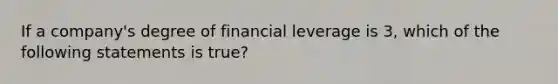 If a company's degree of financial leverage is 3, which of the following statements is true?