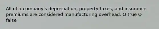 All of a company's depreciation, property taxes, and insurance premiums are considered manufacturing overhead. O true O false