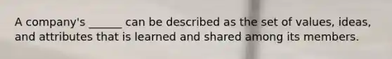 A company's ______ can be described as the set of values, ideas, and attributes that is learned and shared among its members.