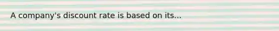 A company's discount rate is based on its...