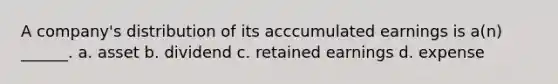 A company's distribution of its acccumulated earnings is a(n) ______. a. asset b. dividend c. retained earnings d. expense