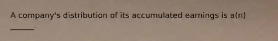 A company's distribution of its accumulated earnings is a(n) ______.