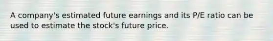 A company's estimated future earnings and its P/E ratio can be used to estimate the stock's future price.