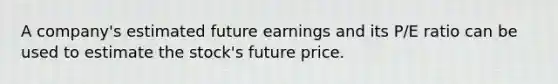 A​ company's estimated future earnings and its​ P/E ratio can be used to estimate the​ stock's future price.