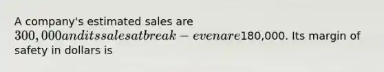 A company's estimated sales are 300,000 and its sales at break-even are180,000. Its <a href='https://www.questionai.com/knowledge/kzdyOdD4hN-margin-of-safety' class='anchor-knowledge'>margin of safety</a> in dollars is