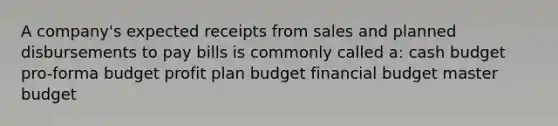 A company's expected receipts from sales and planned disbursements to pay bills is commonly called a: cash budget pro-forma budget profit plan budget financial budget master budget