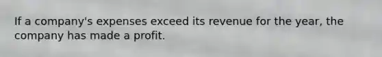 If a company's expenses exceed its revenue for the year, the company has made a profit.