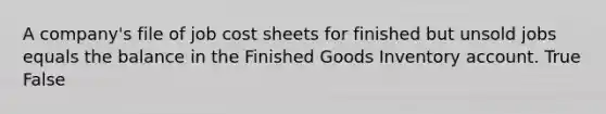 A company's file of job cost sheets for finished but unsold jobs equals the balance in the Finished Goods Inventory account. True False