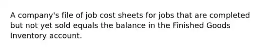 A company's file of job cost sheets for jobs that are completed but not yet sold equals the balance in the Finished Goods Inventory account.