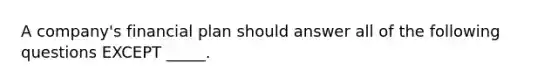 A company's financial plan should answer all of the following questions EXCEPT _____.