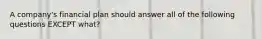 A company's financial plan should answer all of the following questions EXCEPT what?