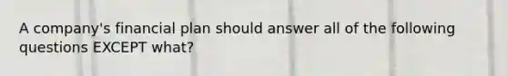 A company's financial plan should answer all of the following questions EXCEPT what?