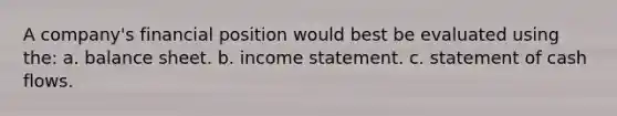 A company's financial position would best be evaluated using the: a. balance sheet. b. income statement. c. statement of cash flows.