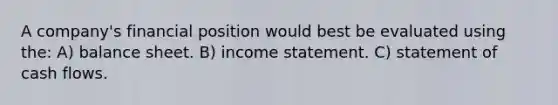 A company's financial position would best be evaluated using the: A) balance sheet. B) income statement. C) statement of cash flows.