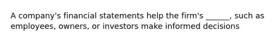 A company's financial statements help the firm's ______, such as employees, owners, or investors make informed decisions