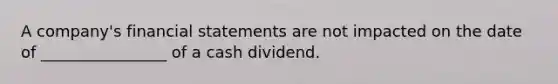 A company's financial statements are not impacted on the date of ________________ of a cash dividend.