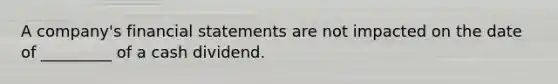 A company's financial statements are not impacted on the date of _________ of a cash dividend.