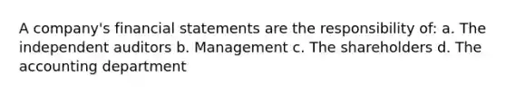 A company's financial statements are the responsibility of: a. The independent auditors b. Management c. The shareholders d. The accounting department