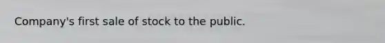 Company's first sale of stock to the public.