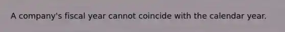 A company's fiscal year cannot coincide with the calendar year.