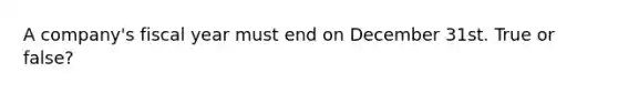 A company's fiscal year must end on December 31st. True or false?
