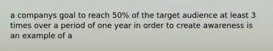a companys goal to reach 50% of the target audience at least 3 times over a period of one year in order to create awareness is an example of a