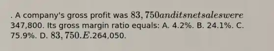 . A company's gross profit was 83,750 and its net sales were347,800. Its gross margin ratio equals: A. 4.2%. B. 24.1%. C. 75.9%. D. 83,750. E.264,050.