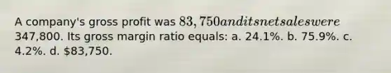 A company's gross profit was 83,750 and its net sales were347,800. Its gross margin ratio equals: a. 24.1%. b. 75.9%. c. 4.2%. d. 83,750.