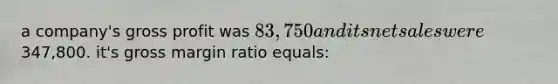 a company's gross profit was 83,750 and its net sales were347,800. it's gross margin ratio equals: