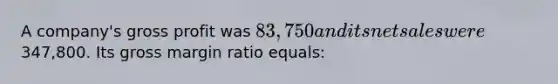 A company's <a href='https://www.questionai.com/knowledge/klIB6Lsdwh-gross-profit' class='anchor-knowledge'>gross profit</a> was 83,750 and its <a href='https://www.questionai.com/knowledge/ksNDOTmr42-net-sales' class='anchor-knowledge'>net sales</a> were347,800. Its gross margin ratio equals: