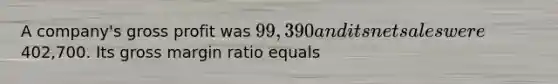 A company's gross profit was 99,390 and its net sales were402,700. Its gross margin ratio equals