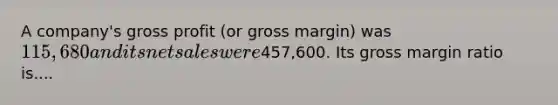 A company's <a href='https://www.questionai.com/knowledge/klIB6Lsdwh-gross-profit' class='anchor-knowledge'>gross profit</a> (or gross margin) was 115,680 and its <a href='https://www.questionai.com/knowledge/ksNDOTmr42-net-sales' class='anchor-knowledge'>net sales</a> were457,600. Its gross margin ratio is....